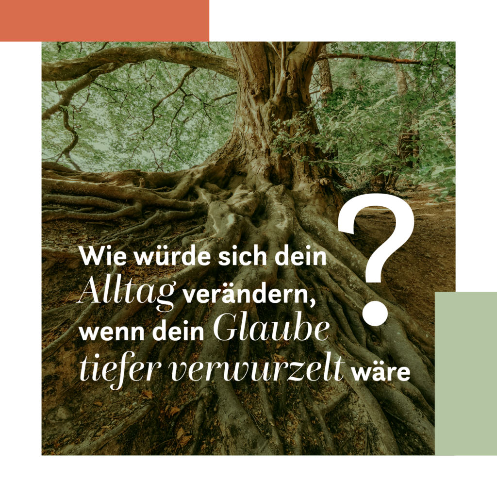 Wie würde sich dein Alltag ändern, wenn dein Glaube tiefer verwurzelt wäre?